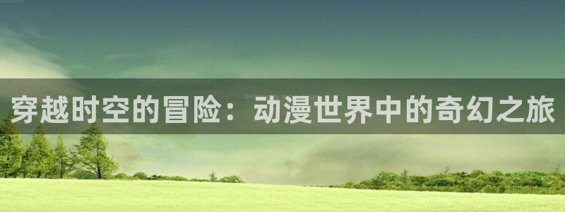 男人天堂动漫：穿越时空的冒险：动漫世界中的奇幻之旅