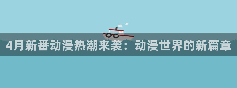 天堂动漫网站免费入口：4月新番动漫热潮来袭：动漫世界的新篇章