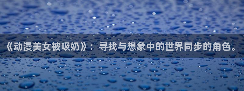 美妙天堂动漫观看：《动漫美女被吸奶》：寻找与想象中的世界同步的角色。