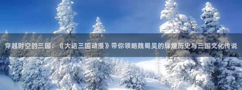 天堂动漫电影在线免费看完整版：穿越时空的三国：《大话三国动漫》带你领略魏蜀吴的辉煌历史与三国文化传说