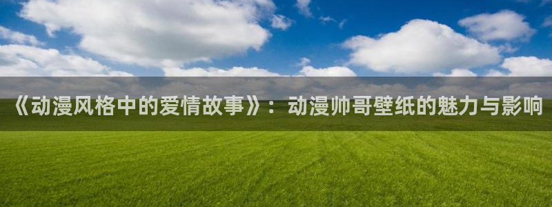 动漫天堂总站：《动漫风格中的爱情故事》：动漫帅哥壁纸的魅力与影响