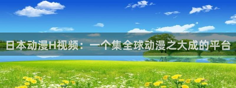 天堂动漫免费网站入口：日本动漫H视频：一个集全球动漫之大成的平台