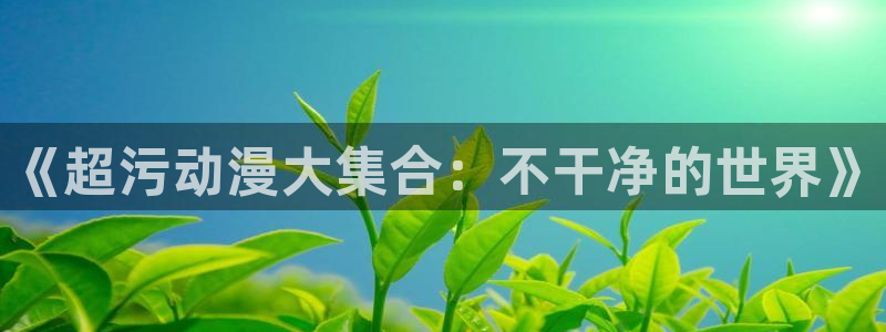 天堂动漫官网下载：《超污动漫大集合：不干净的世界》