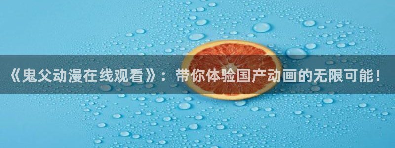 男人天堂动漫：《鬼父动漫在线观看》：带你体验国产动画的无限可能！