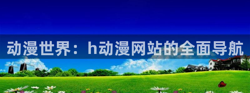 动漫天堂91：动漫世界：h动漫网站的全面导航